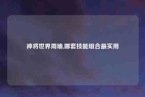 神将世界周瑜,哪套技能组合最实用