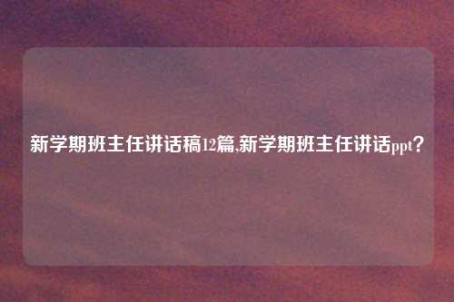 新学期班主任讲话稿12篇,新学期班主任讲话ppt？