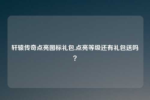 轩辕传奇点亮图标礼包,点亮等级还有礼包送吗？