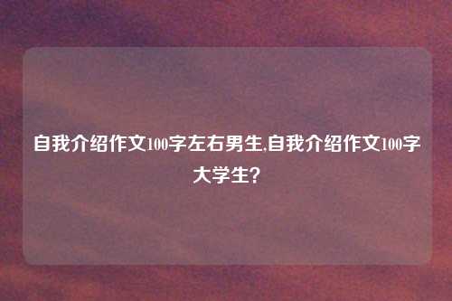 自我介绍作文100字左右男生,自我介绍作文100字大学生？