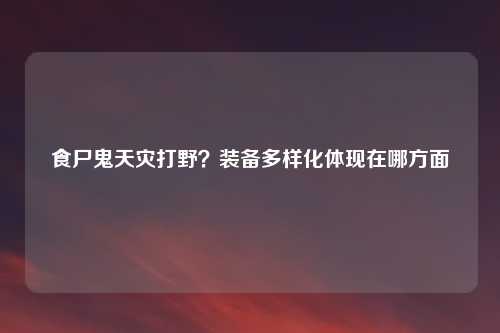 食尸鬼天灾打野？装备多样化体现在哪方面