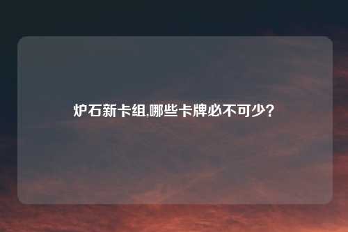 炉石新卡组,哪些卡牌必不可少？