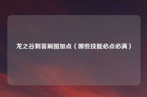 龙之谷刺客刷图加点（哪些技能必点必满）