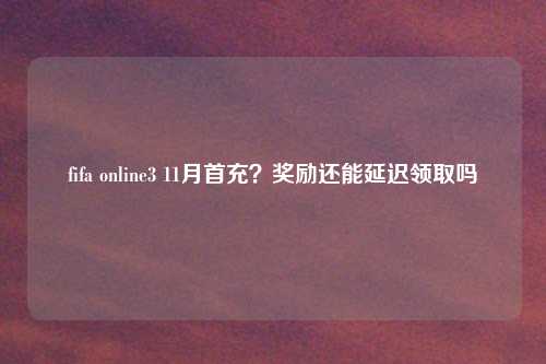 fifa online3 11月首充?奖励还能延迟领取吗