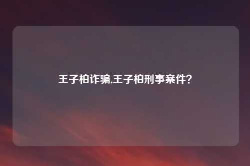 王子柏诈骗,王子柏刑事案件？