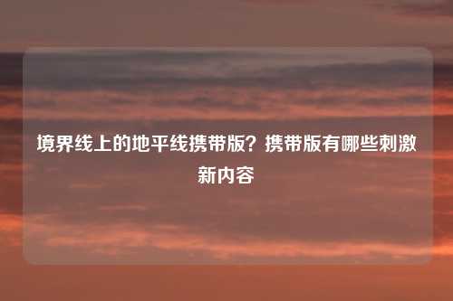 境界线上的地平线携带版？携带版有哪些刺激新内容