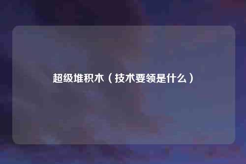 超级堆积木(技术要领是什么)