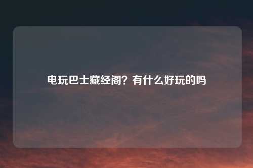 电玩巴士藏经阁？有什么好玩的吗