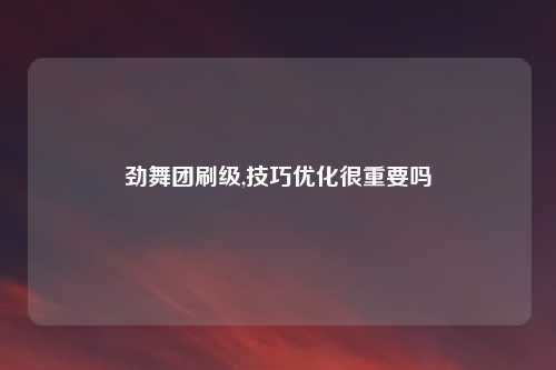 劲舞团刷级,技巧优化很重要吗