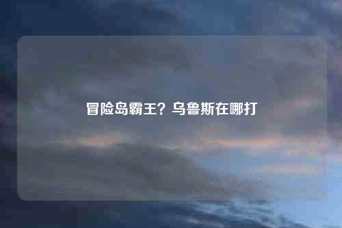 冒险岛霸王？乌鲁斯在哪打