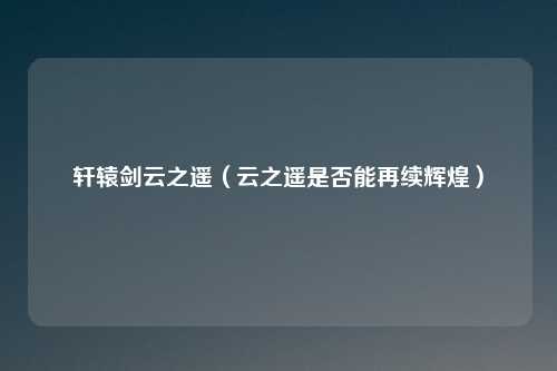 轩辕剑云之遥(云之遥是否能再续辉煌)