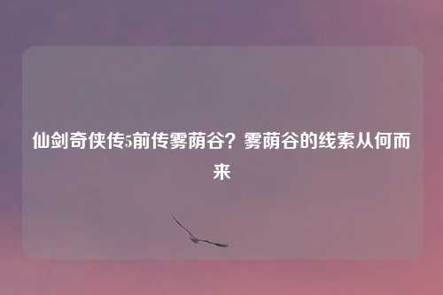 仙剑奇侠传5前传雾荫谷？雾荫谷的线索从何而来