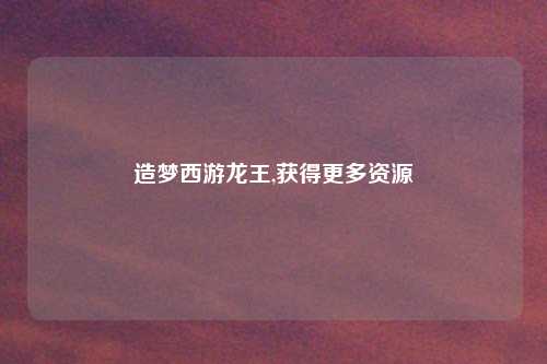 造梦西游龙王,获得更多资源