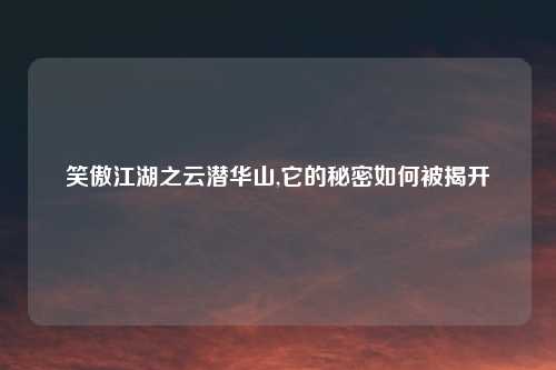 笑傲江湖之云潜华山,它的秘密如何被揭开