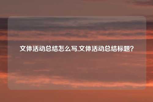 文体活动总结怎么写,文体活动总结标题？