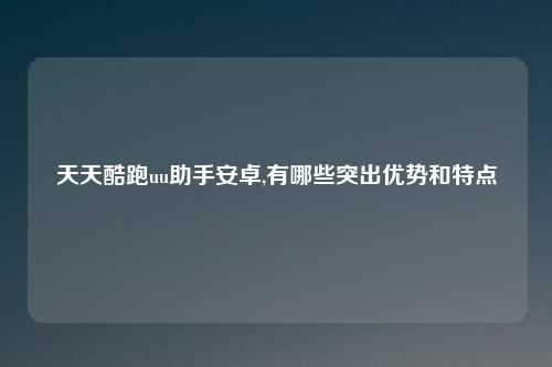 天天酷跑uu助手安卓,有哪些突出优势和特点