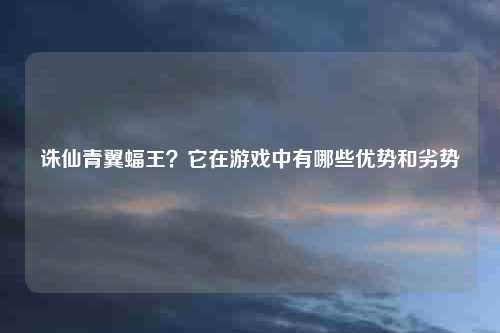 诛仙青翼蝠王？它在游戏中有哪些优势和劣势