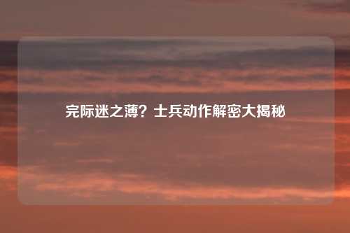 完际迷之薄？士兵动作解密大揭秘