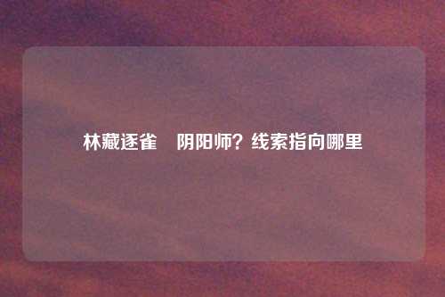 林藏逐雀鹯阴阳师?线索指向哪里