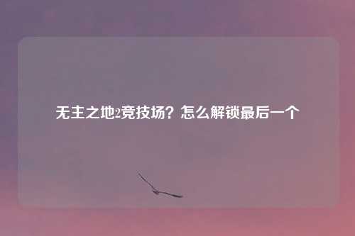 无主之地2竞技场？怎么解锁最后一个