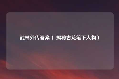 武林外传答案（ 揭秘古龙笔下人物）