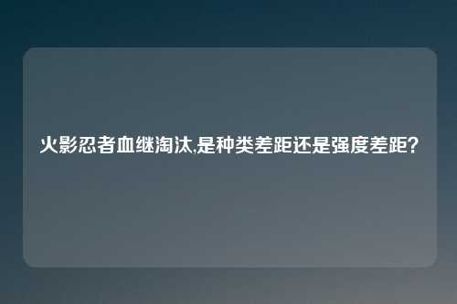 火影忍者血继淘汰,是种类差距还是强度差距？