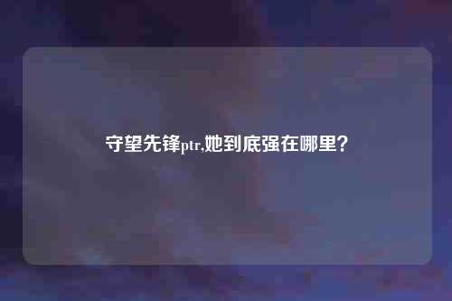 守望先锋ptr,她到底强在哪里？