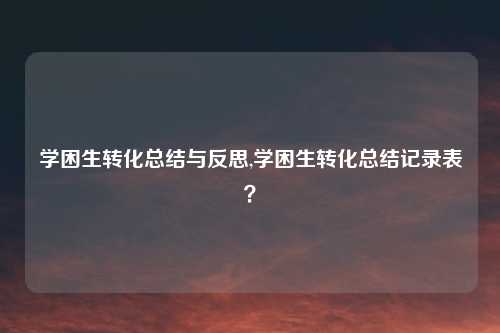 学困生转化总结与反思,学困生转化总结记录表？