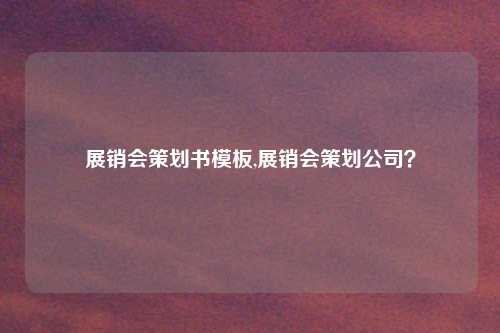 展销会策划书模板,展销会策划公司？