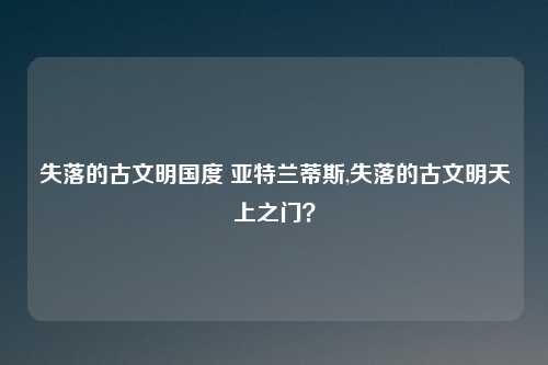 失落的古文明国度 亚特兰蒂斯,失落的古文明天上之门？