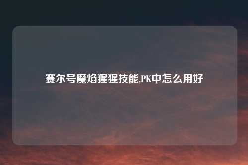 赛尔号魔焰猩猩技能,PK中怎么用好