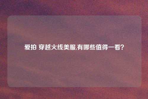 爱拍 穿越火线美服,有哪些值得一看?