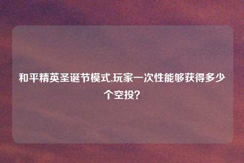 和平精英圣诞节模式,玩家一次性能够获得多少个空投?