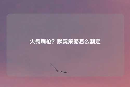 火秀刷枪？默契策略怎么制定