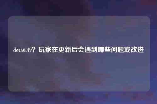 dota6.49？玩家在更新后会遇到哪些问题或改进