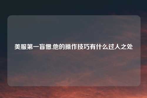 美服第一盲僧,他的操作技巧有什么过人之处