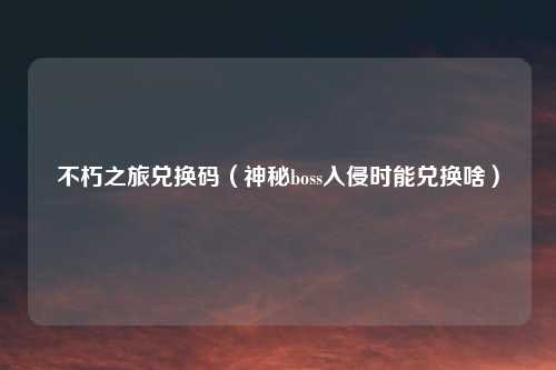 不朽之旅兑换码(神秘boss入侵时能兑换啥)