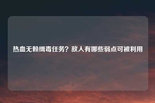 热血无赖缉毒任务?敌人有哪些弱点可被利用