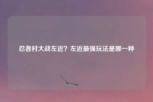 忍者村大战左近？左近最强玩法是哪一种