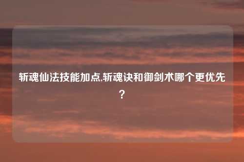 斩魂仙法技能加点,斩魂诀和御剑术哪个更优先？