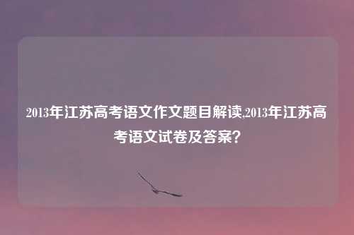 2013年江苏高考语文作文题目解读,2013年江苏高考语文试卷及答案？