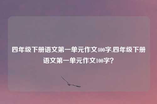 四年级下册语文第一单元作文400字,四年级下册语文第一单元作文100字?