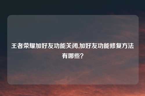 王者荣耀加好友功能关闭,加好友功能修复方法有哪些？