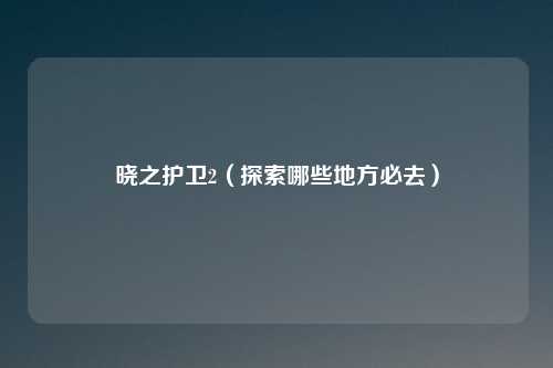 晓之护卫2(探索哪些地方必去)