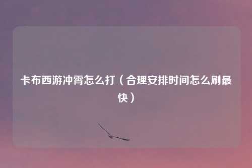 卡布西游冲霄怎么打（合理安排时间怎么刷最快）