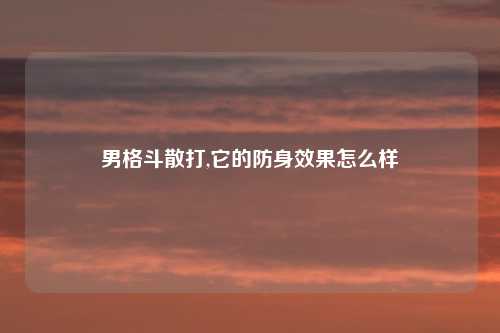 男格斗散打,它的防身效果怎么样