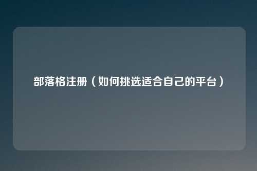部落格注册（如何挑选适合自己的平台）