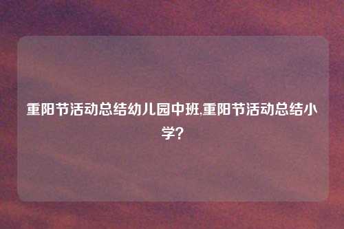 重阳节活动总结幼儿园中班,重阳节活动总结小学?