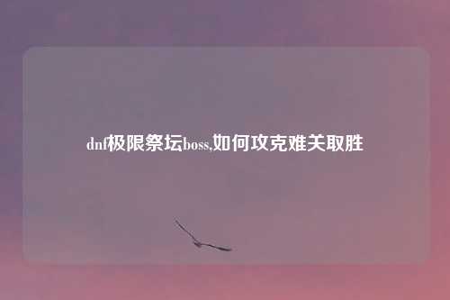 dnf极限祭坛boss,如何攻克难关取胜