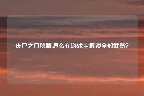 丧尸之日秘籍,怎么在游戏中解锁全部武器?
